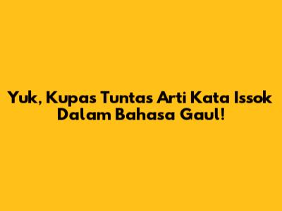 Yuk, Kupas Tuntas Arti Kata 'Issok' Dalam Bahasa Gaul!