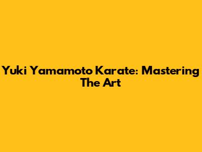 Yuki Yamamoto Karate: Mastering The Art