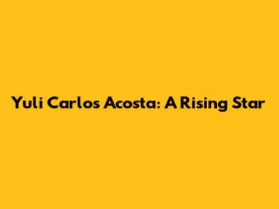 Yuli Carlos Acosta: A Rising Star
