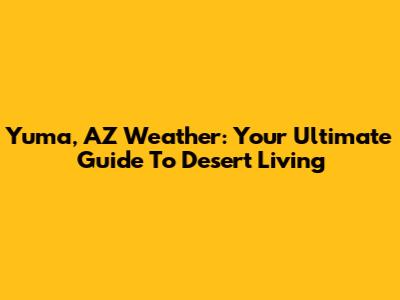Yuma, AZ Weather: Your Ultimate Guide To Desert Living