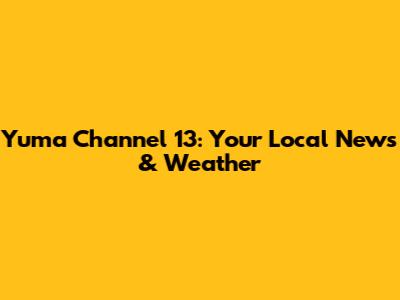 Yuma Channel 13: Your Local News & Weather