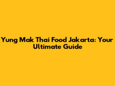 Yung Mak Thai Food Jakarta: Your Ultimate Guide