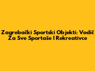 Zagrebački Sportski Objekti: Vodič Za Sve Sportaše I Rekreativce