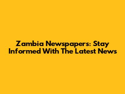 Zambia Newspapers: Stay Informed With The Latest News