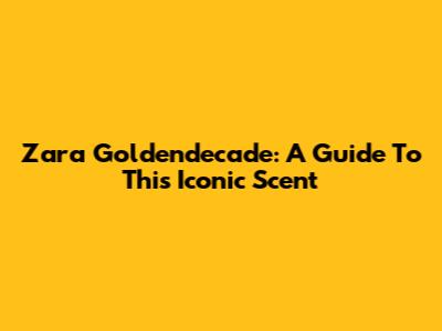 Zara Goldendecade: A Guide To This Iconic Scent