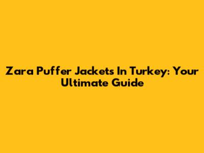 Zara Puffer Jackets In Turkey: Your Ultimate Guide