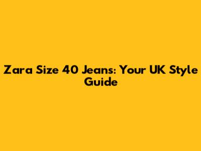 Zara Size 40 Jeans: Your UK Style Guide