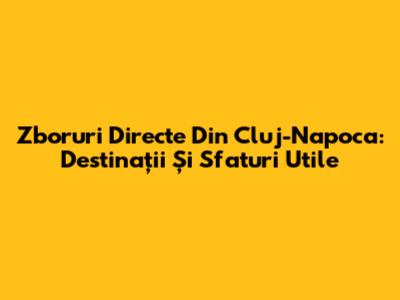 Zboruri Directe Din Cluj-Napoca: Destinații Și Sfaturi Utile