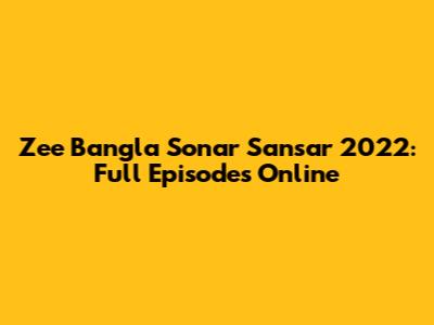 Zee Bangla Sonar Sansar 2022: Full Episodes Online