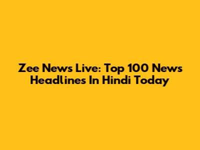 Zee News Live: Top 100 News Headlines In Hindi Today