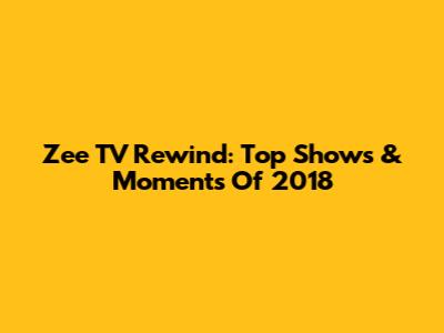 Zee TV Rewind: Top Shows & Moments Of 2018