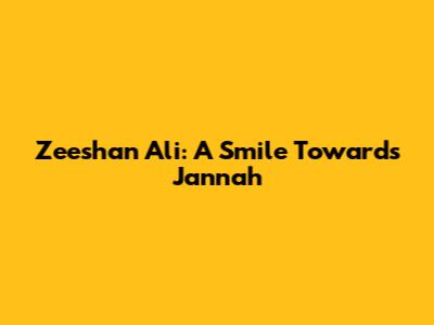 Zeeshan Ali: A Smile Towards Jannah