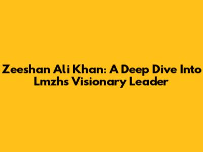 Zeeshan Ali Khan: A Deep Dive Into Lmzh's Visionary Leader