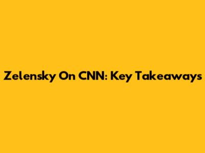 Zelensky On CNN: Key Takeaways