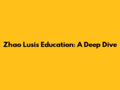 Zhao Lusi's Education: A Deep Dive