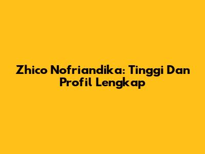 Zhico Nofriandika: Tinggi Dan Profil Lengkap