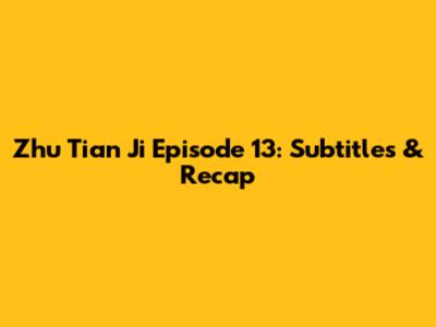 Zhu Tian Ji Episode 13: Subtitles & Recap