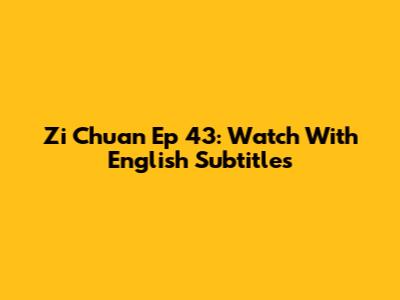 Zi Chuan Ep 43: Watch With English Subtitles