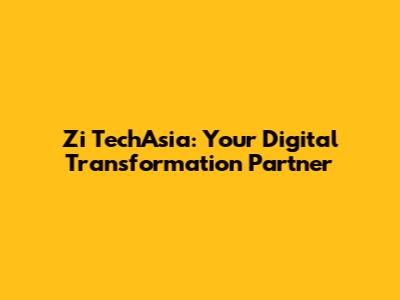 Zi TechAsia: Your Digital Transformation Partner