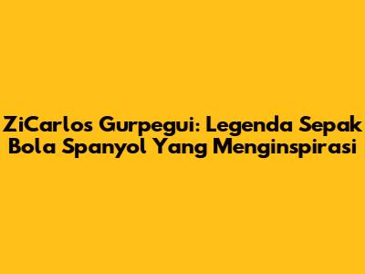 ZiCarlos Gurpegui: Legenda Sepak Bola Spanyol Yang Menginspirasi