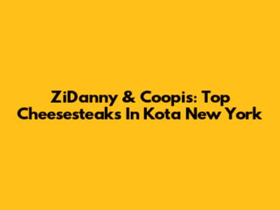ZiDanny & Coopi's: Top Cheesesteaks In Kota New York