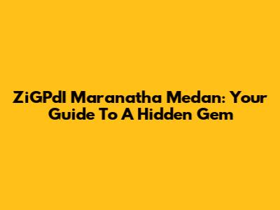 ZiGPdI Maranatha Medan: Your Guide To A Hidden Gem