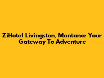 ZiHotel Livingston, Montana: Your Gateway To Adventure