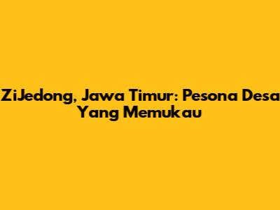 ZiJedong, Jawa Timur: Pesona Desa Yang Memukau