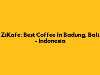 ZiKafe: Best Coffee In Badung, Bali - Indonesia