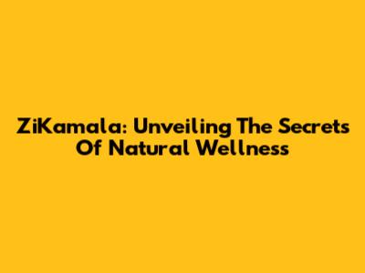 ZiKamala: Unveiling The Secrets Of Natural Wellness
