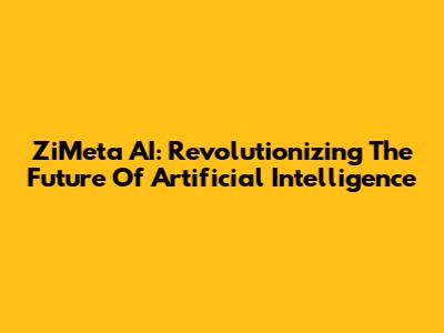 ZiMeta AI: Revolutionizing The Future Of Artificial Intelligence