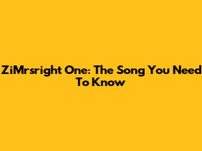 ZiMrsright One: The Song You Need To Know