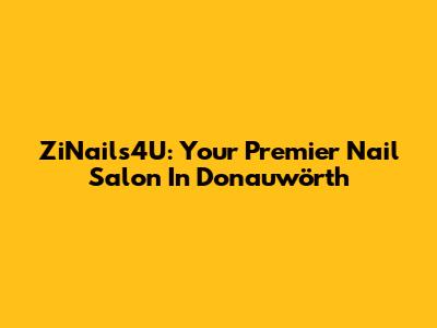 ZiNails4U: Your Premier Nail Salon In Donauwörth