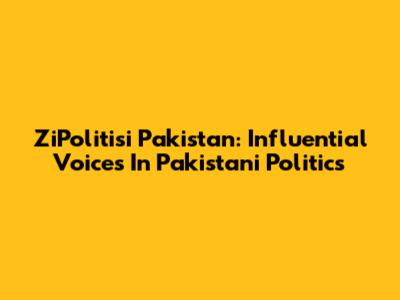 ZiPolitisi Pakistan: Influential Voices In Pakistani Politics