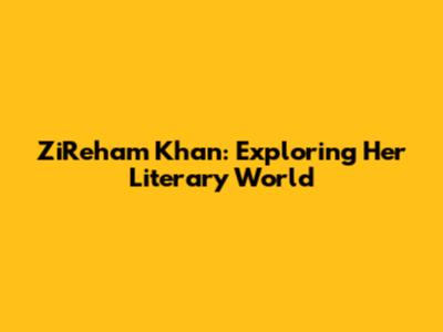 ZiReham Khan: Exploring Her Literary World