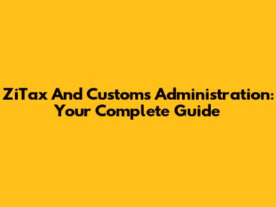 ZiTax And Customs Administration: Your Complete Guide