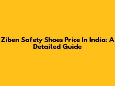 Ziben Safety Shoes Price In India: A Detailed Guide