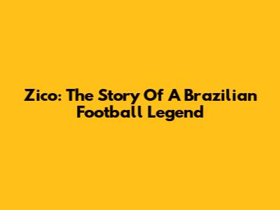 Zico: The Story Of A Brazilian Football Legend