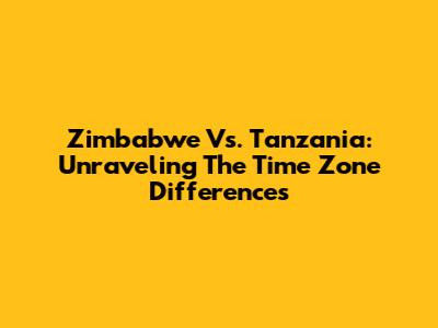 Zimbabwe Vs. Tanzania: Unraveling The Time Zone Differences