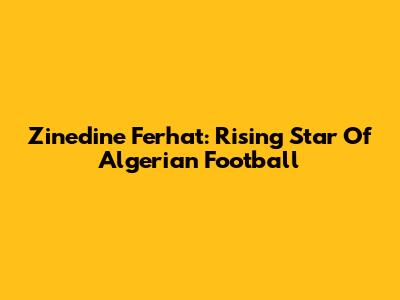 Zinedine Ferhat: Rising Star Of Algerian Football