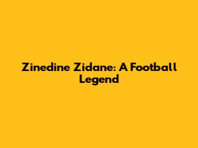 Zinedine Zidane: A Football Legend