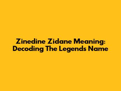 Zinedine Zidane Meaning: Decoding The Legend's Name