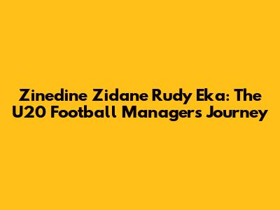 Zinedine Zidane Rudy Eka: The U20 Football Manager's Journey