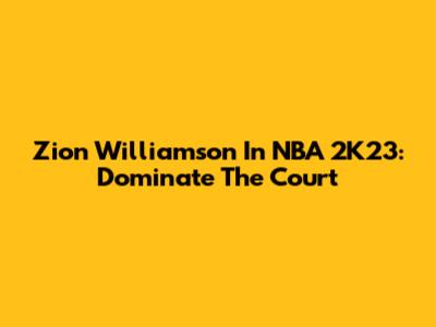 Zion Williamson In NBA 2K23: Dominate The Court
