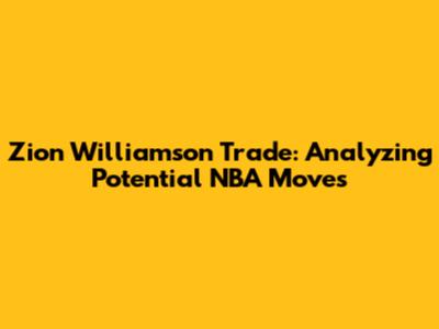 Zion Williamson Trade: Analyzing Potential NBA Moves