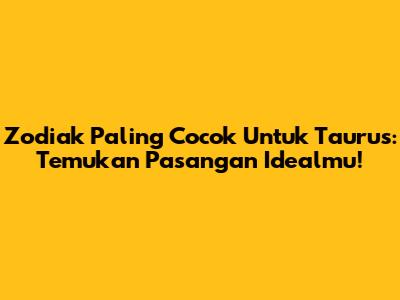 Zodiak Paling Cocok Untuk Taurus: Temukan Pasangan Idealmu!
