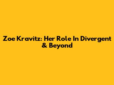Zoe Kravitz: Her Role In Divergent & Beyond