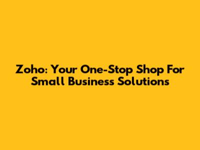 Zoho: Your One-Stop Shop For Small Business Solutions
