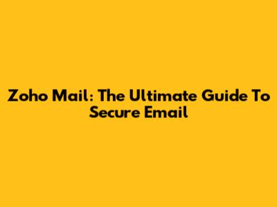 Zoho Mail: The Ultimate Guide To Secure Email