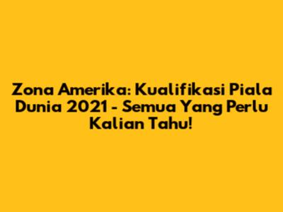 Zona Amerika: Kualifikasi Piala Dunia 2021 - Semua Yang Perlu Kalian Tahu!